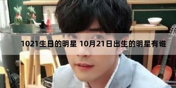 1021生日的明星 10月21日出生的明星有谁